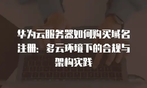 华为云服务器如何购买域名注册：多云环境下的合规与架构实践