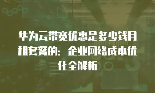 华为云带宽优惠是多少钱月租套餐的：企业网络成本优化全解析