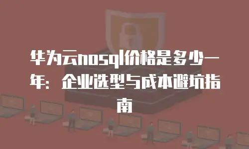 华为云nosql价格是多少一年：企业选型与成本避坑指南