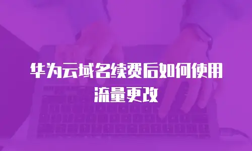 华为云域名续费后如何使用流量更改