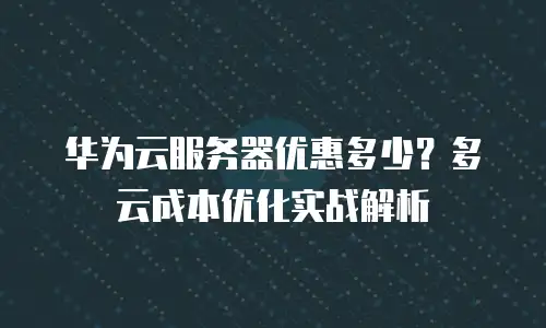 华为云服务器优惠多少？多云成本优化实战解析