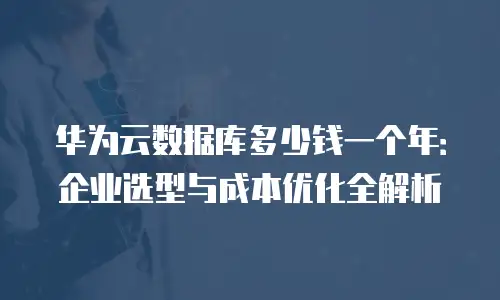 华为云数据库多少钱一个年：企业选型与成本优化全解析