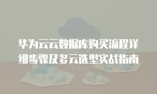 华为云云数据库购买流程详细步骤及多云选型实战指南