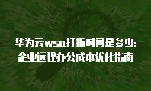 华为云wsa打折时间是多少：企业远程办公成本优化指南