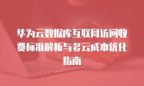 华为云数据库互联网访问收费标准解析与多云成本优化指南