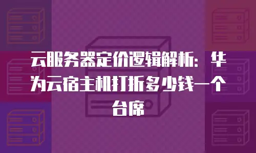 云服务器定价逻辑解析：华为云宿主机打折多少钱一个台席