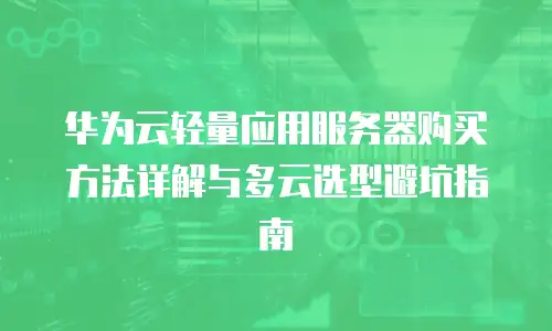 华为云轻量应用服务器购买方法详解与多云选型避坑指南