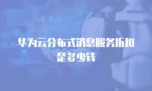 华为云分布式消息服务折扣是多少钱