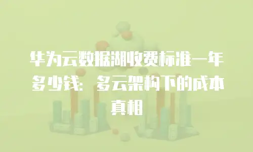 华为云数据湖收费标准一年多少钱：多云架构下的成本真相