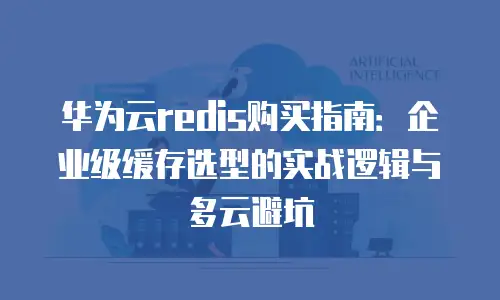 华为云redis购买指南：企业级缓存选型的实战逻辑与多云避坑