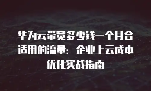 华为云带宽多少钱一个月合适用的流量：企业上云成本优化实战指南
