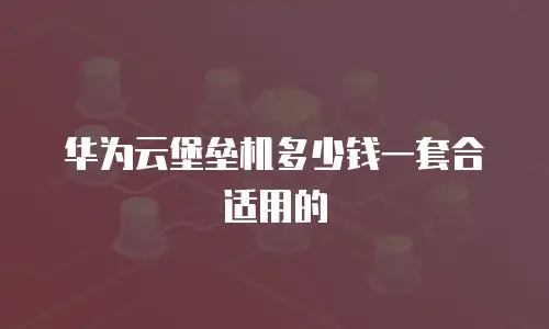 华为云堡垒机多少钱一套合适用的