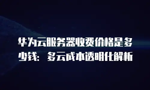 华为云服务器收费价格是多少钱：多云成本透明化解析