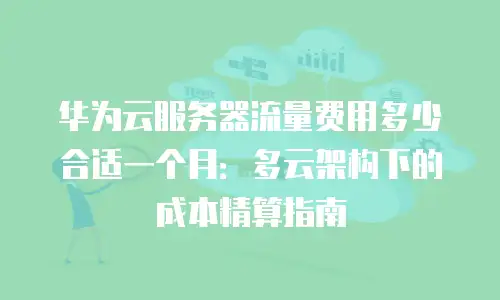 华为云服务器流量费用多少合适一个月：多云架构下的成本精算指南