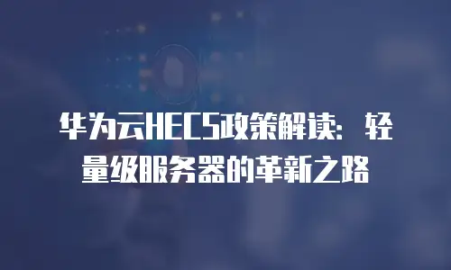 华为云HECS政策解读：轻量级服务器的革新之路