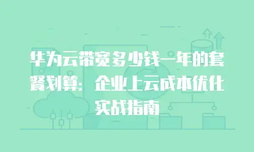 华为云带宽多少钱一年的套餐划算：企业上云成本优化实战指南