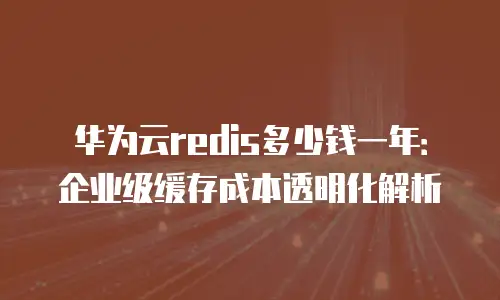 华为云redis多少钱一年：企业级缓存成本透明化解析