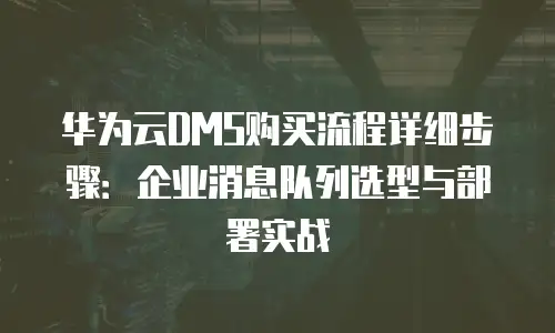 华为云DMS购买流程详细步骤：企业消息队列选型与部署实战