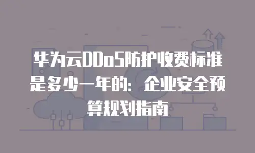 华为云DDoS防护收费标准是多少一年的：企业安全预算规划指南