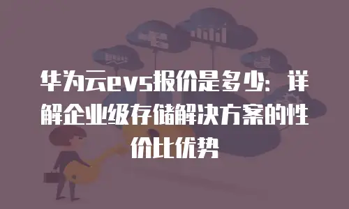 华为云evs报价是多少：详解企业级存储解决方案的性价比优势