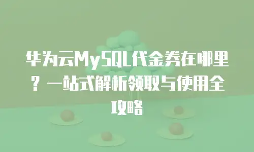 华为云MySQL代金券在哪里？一站式解析领取与使用全攻略