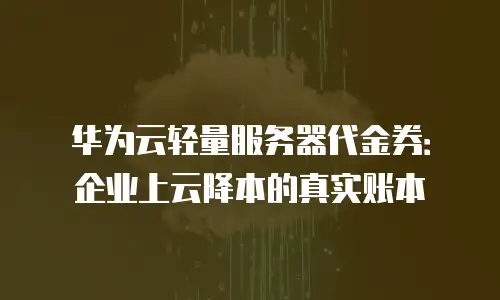 华为云轻量服务器代金券：企业上云降本的真实账本