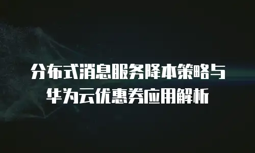 分布式消息服务降本策略与华为云优惠券应用解析
