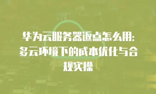 华为云服务器返点怎么用：多云环境下的成本优化与合规实操