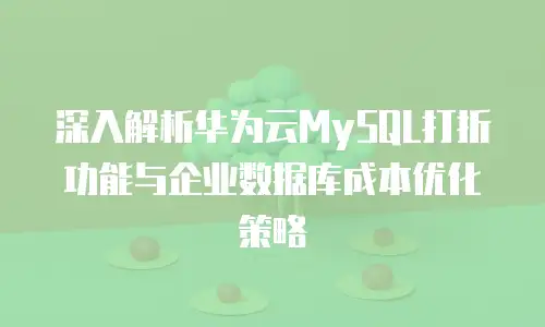 深入解析华为云MySQL打折功能与企业数据库成本优化策略