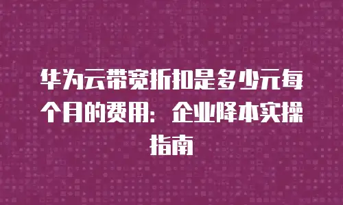 华为云带宽折扣是多少元每个月的费用：企业降本实操指南