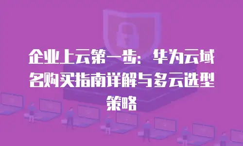 企业上云第一步：华为云域名购买指南详解与多云选型策略