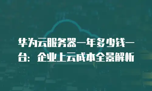 华为云服务器一年多少钱一台：企业上云成本全景解析