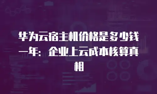 华为云宿主机价格是多少钱一年：企业上云成本核算真相
