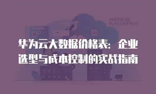 华为云大数据价格表：企业选型与成本控制的实战指南