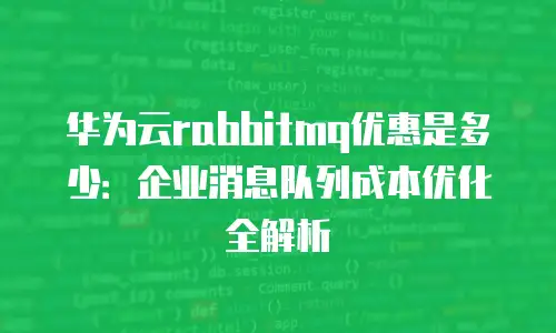 华为云rabbitmq优惠是多少：企业消息队列成本优化全解析