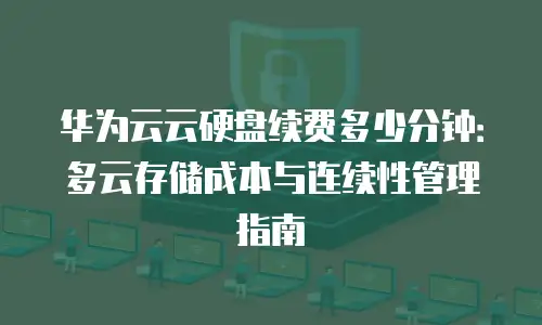 华为云云硬盘续费多少分钟：多云存储成本与连续性管理指南
