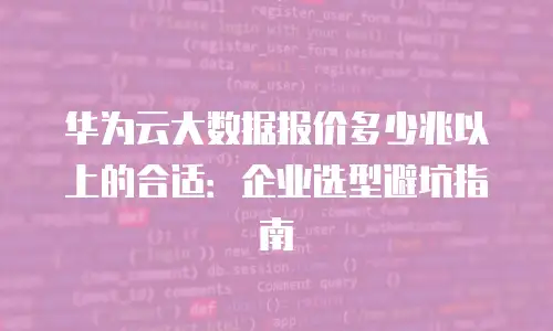 华为云大数据报价多少兆以上的合适：企业选型避坑指南