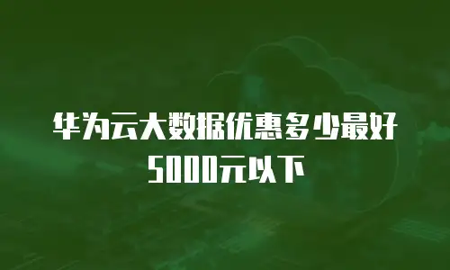 华为云大数据优惠多少最好5000元以下