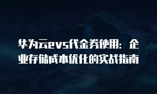 华为云evs代金券使用：企业存储成本优化的实战指南