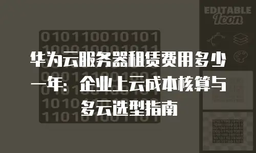 华为云服务器租赁费用多少一年：企业上云成本核算与多云选型指南