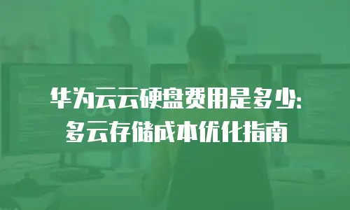 华为云云硬盘费用是多少：多云存储成本优化指南