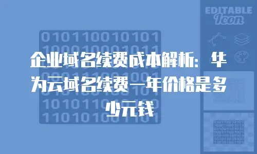企业域名续费成本解析：华为云域名续费一年价格是多少元钱