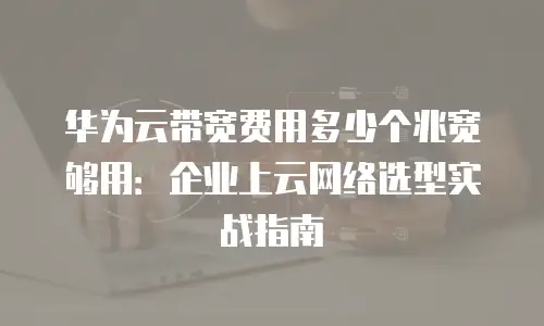 华为云带宽费用多少个兆宽够用：企业上云网络选型实战指南