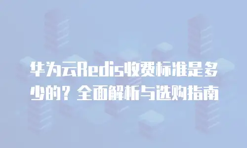 华为云Redis收费标准是多少的？全面解析与选购指南