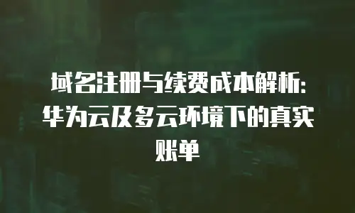 域名注册与续费成本解析：华为云及多云环境下的真实账单