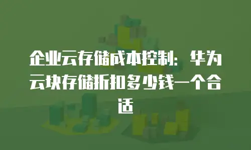 企业云存储成本控制：华为云块存储折扣多少钱一个合适