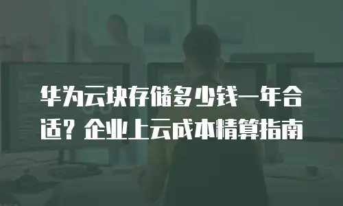 华为云块存储多少钱一年合适？企业上云成本精算指南