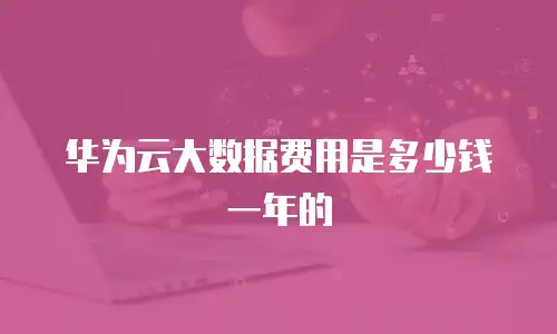 华为云大数据费用是多少钱一年的
