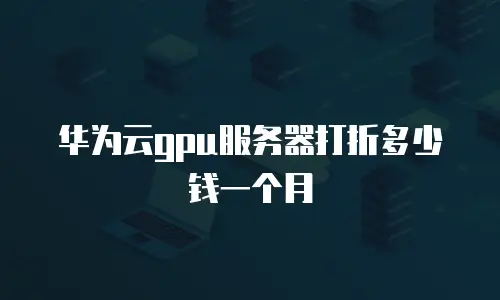 华为云gpu服务器打折多少钱一个月