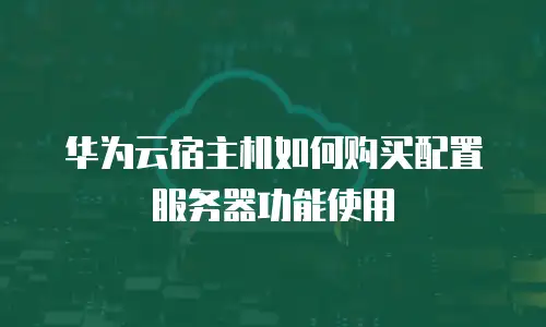 华为云宿主机如何购买配置服务器功能使用